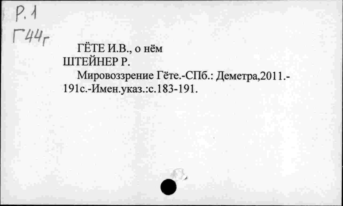 ﻿Г44г
ГЁТЕ И.В., о нём ШТЕЙНЕР Р.
Мировоззрение Гёте.-СПб.: Деметра,2011.-191 с.-Имен.указ. :с. 183-191.